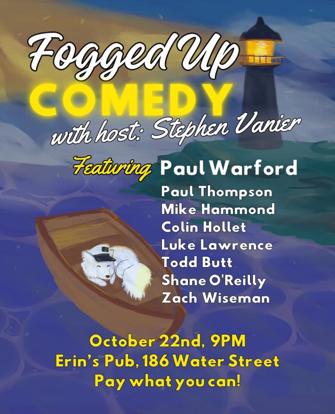 Poster for “Fogged Up Comedy,” hosted by Stephen Vanisr, featuring Paul Warford and seven other comedians. A cartoon lighthouse and a white dog in a wooden boat appear in the background. October 22, 9 PM, Erin’s Pub, 186 Water Street. Pay what you can!